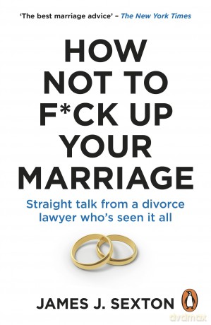 How Not to F*ck Up Your Marriage: Straight talk from a divorce lawyer who's seen it all - James Sexton [KSIĄŻKA]