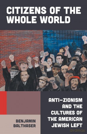 Citizens of the Whole World: Anti-Zionism and the Cultures of the American Jewish Left - Benjamin Balthaser [KSIĄŻKA]