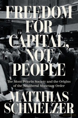 Freedom for Capital, Not People: The Mont Pelerin Society and the Origins of the Neoliberal Monetary Order - Matthias Schmelzer [KSIĄŻKA]