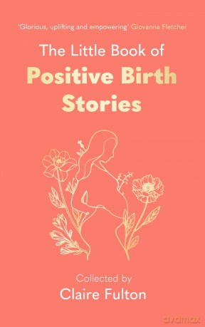 The Little Book of Positive Birth Stories: 'A glorious collection of uplifting and empowering accounts' Giovanna Fletcher - Claire Fulton [KSIĄŻKA]