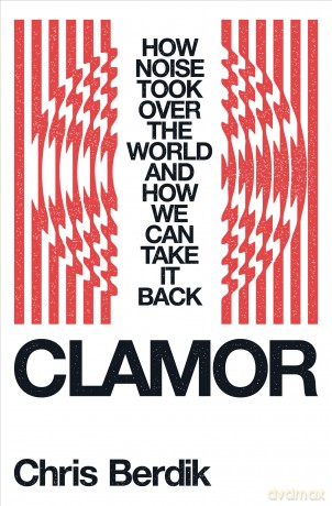 Clamor: How Noise Took Over the World--And How We Can Take It Back - Chris Berdik [KSIĄŻKA]