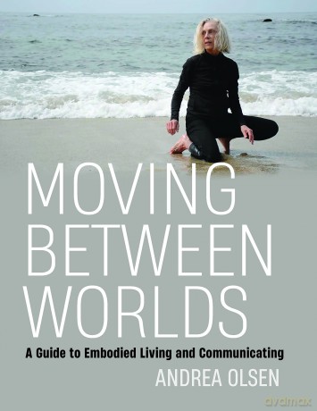 Moving Between Worlds: A Guide to Embodied Living and Communicating - Andrea Olsen [KSIĄŻKA]