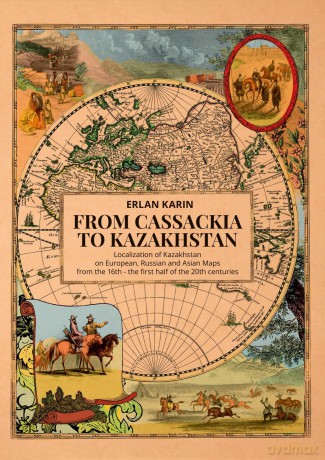 From Cassackia to Kazakhstan: Localization of Kazakhstan on European, Russian and Asian Maps from the 16th to the first half of the 20th centuries - Erlan Karin [KSIĄŻKA]
