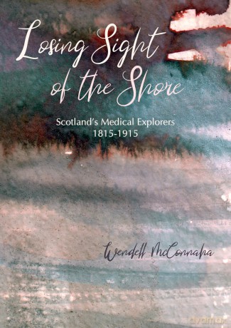 Losing Sight of the Shore: Scotland's Medical Explorers 1815-1915 - Wendell McConnaha [KSIĄŻKA]