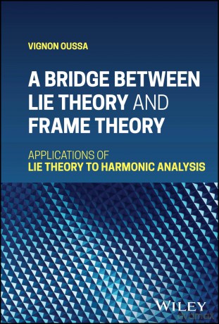 A Bridge Between Lie Theory and Frame Theory: Applications of Lie Theory to Harmonic Analysis - Vignon Oussa [KSIĄŻKA]