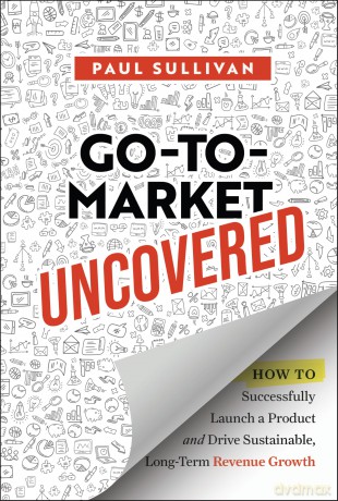 Go-To-Market Uncovered: How to Successfully Launch a Product and Drive Sustainable, Long-Term Revenue Growth - Paul Sullivan [KSIĄŻKA]