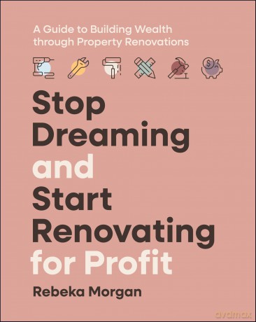 Stop Dreaming and Start Renovating for Profit: A Guide to Building Wealth through Property Renovations - Rebeka Morgan [KSIĄŻKA]