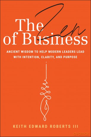 The Zen of Business: Ancient Wisdom to Help Modern Leaders Lead with Intention, Clarity, and Purpose - Keith Edward Roberts III [KSIĄŻKA]