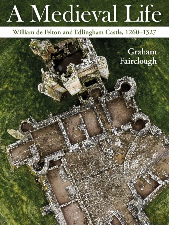 A Medieval Life: William de Felton and Edlingham Castle, 1260-1324: William de Felton and Edlingham Castle, 1260-1327 - Graham Fairclough [KSIĄŻKA]