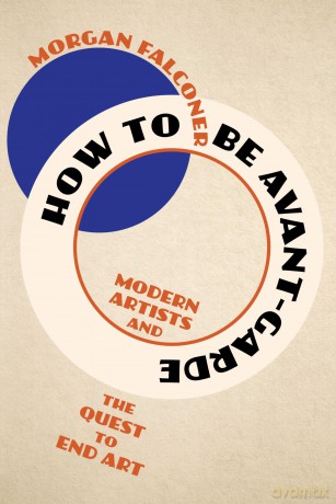 How to Be Avant-Garde: Modern Artists and the Quest to End Art - Morgan Falconer [KSIĄŻKA]