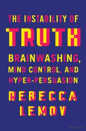 The Instability of Truth: Brainwashing, Mind Control, and Hyper-Persuasion - Rebecca Lemov [KSIĄŻKA]