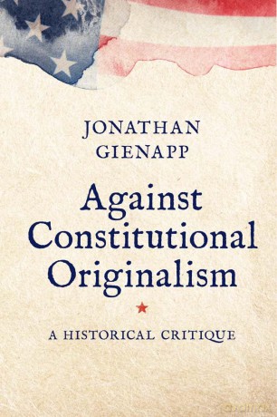 Against Constitutional Originalism: A Historical Critique (Yale Law Library Series in Legal History and Reference) - Jonathan Gienapp [KSIĄŻKA]