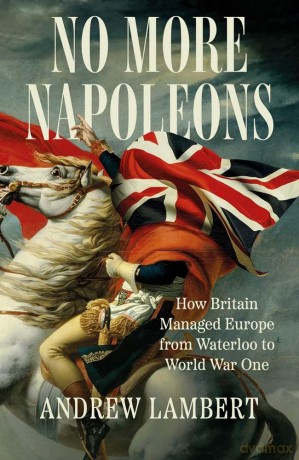 No More Napoleons: How Britain Managed Europe from Waterloo to World War One - Andrew Lambert [KSIĄŻKA]