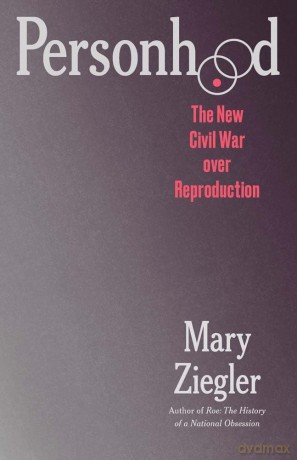 Personhood: The New Civil War over Reproduction - Mary Ziegler [KSIĄŻKA]