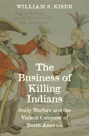 The Business of Killing Indians - Scalp Warfare and the Violent Conquest of North America (The Lamar Series in Western History) - William S. Kiser [KSIĄŻKA]