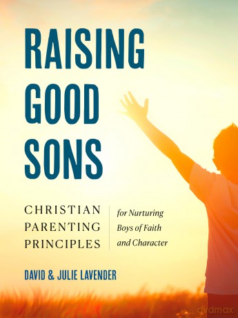 Raising Good Sons: Christian Parenting Principles for Nurturing Boys of Faith and Character - David Lavender [KSIĄŻKA]