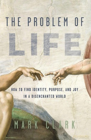 The Problem of Life: How to Find Identity, Purpose, and Joy in a Disenchanted World - Mark Clark [KSIĄŻKA]