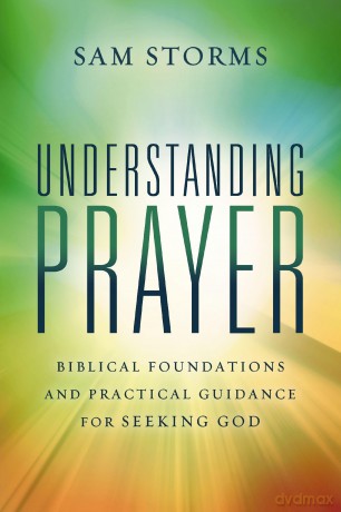 Understanding Prayer: Biblical Foundations and Practical Guidance for Seeking God - Sam Storms [KSIĄŻKA]