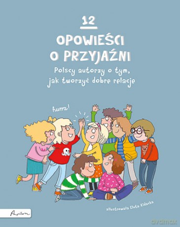 12 opowieści o przyjaźni. Polscy autorzy o tym, jak tworzyć dobre relacje [KSIĄŻKA]