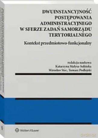 Dwuinstancyjność postępowania administracyjnego w sferze zadań samorządu terytorialnego. Kontekst przedmiotowo-funkcjonalny - Redakcja naukowa: Katarzyna Małysa-Sulińska, Tomasz Podlejski, Mirosław Stec [KSIĄŻKA]