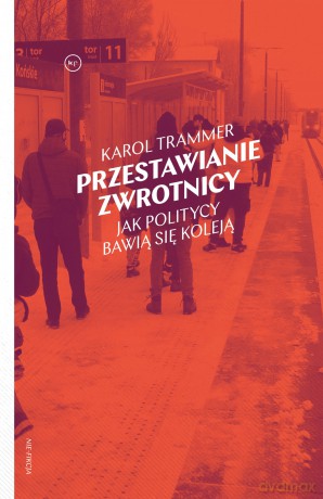Przestawianie zwrotnicy. Jak politycy bawią się koleją - Karol Trammer [KSIĄŻKA]