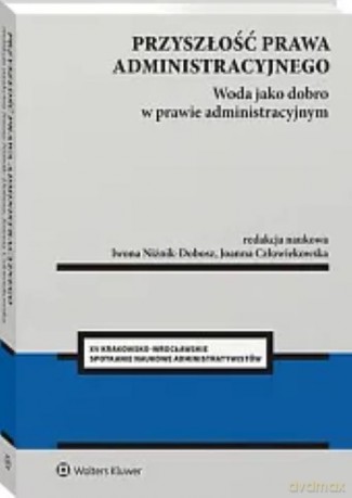 Przyszłość prawa administracyjnego. Woda jako dobro w prawie administracyjnym - Redakcja naukowa: Joanna Człowiekowska, Iwona Niżnik-Dobosz [KSIĄŻKA]