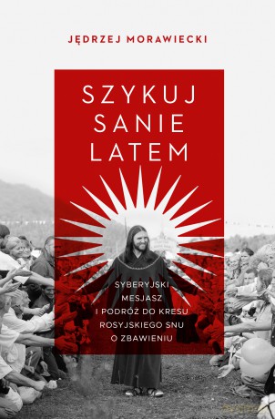 Szykuj sanie latem. Syberyjski mesjasz i podróż do kresu rosyjskiego snu o zbawieniu - Jędrzej Morawiecki [KSIĄŻKA]