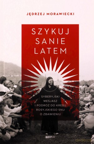 Szykuj sanie latem. Syberyjski mesjasz i podróż do kresu rosyjskiego snu o zbawieniu - Jędrzej Morawiecki [KSIĄŻKA]