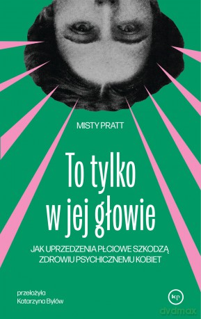 To tylko w jej głowie. Jak uprzedzenia płciowe szkodzą zdrowiu psychicznemu kobiet - Misty Pratt [KSIĄŻKA]