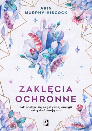 Zaklęcia ochronne. Jak pozbyć się negatywnej energii i odzyskać swoją moc - Arin Murphy-Hiscock [KSIĄŻKA]