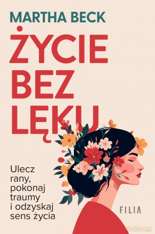 Życie bez lęku. Ulecz rany, poznaj siebie i odzyskaj sens życia - Martha Beck [KSIĄŻKA]