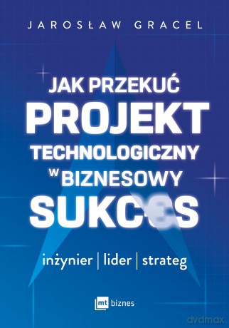 Jak przekuć projekt technologiczny w biznesowy sukces. Inżynier, lider, strateg - Jarosław Gracel [KSIĄŻKA]