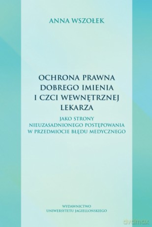 Ochrona prawna dobrego imienia i czci wewnętrznej lekarza. jako strony nieuzasadnionego postępowania w przedmiocie błędu medycznego - Anna Wszołek [KSIĄŻKA]