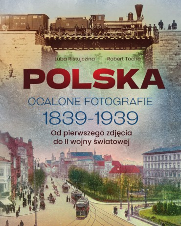 Polska. Ocalone fotografie 1839-1939. Od pierwszego zdjęcia do II wojny światowej - Luba Ristujczina, Robert Tocha [KSIĄŻKA]