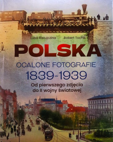 Polska. Ocalone fotografie 1839-1939. Od pierwszego zdjęcia do II wojny światowej - Luba Ristujczina, Robert Tocha [KSIĄŻKA]