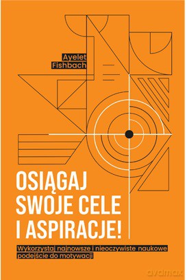 Osiągaj swoje cele i aspiracje! Wykorzystaj najnowsze i nieoczywiste naukowe podejście do motywacji [KSIĄŻKA]