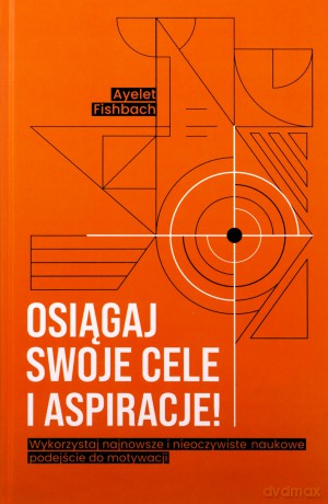 Osiągaj swoje cele i aspiracje! Wykorzystaj najnowsze i nieoczywiste naukowe podejście do motywacji [KSIĄŻKA]