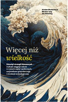 Więcej niż wielkość. Dziewięć strategii biznesowych- czyli jak osiągnąć sukces w czasach napięć społecznych, nacjonalizmu gospodarczego i rewolucji technologicznej [KSIĄŻKA]