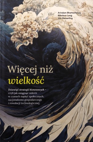 Więcej niż wielkość. Dziewięć strategii biznesowych- czyli jak osiągnąć sukces w czasach napięć społecznych, nacjonalizmu gospodarczego i rewolucji technologicznej [KSIĄŻKA]