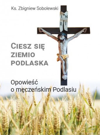 Ciesz się, ziemio podlaska. Opowieść o męczeńskim Podlasiu - Zbiginew Sobolewski [KSIĄŻKA]