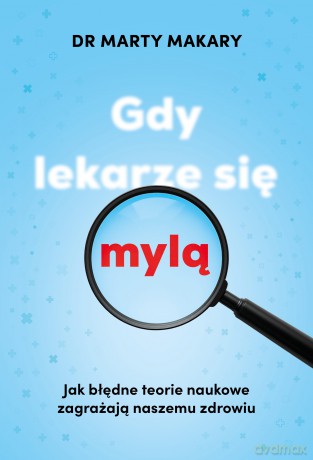 Gdy lekarze się mylą. Jak błędne teorie naukowe zagrażają naszemu zdrowiu - Marty Makary [KSIĄŻKA]