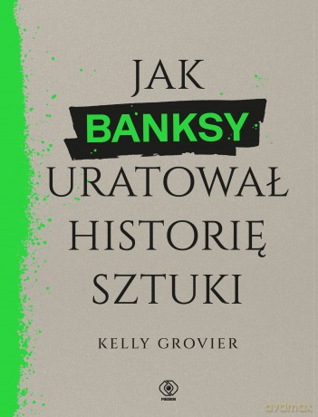 Jak Banksy uratował historię sztuki - Kelly Grovier [KSIĄŻKA]