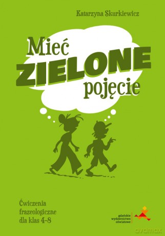 Mieć zielone pojęcie. Ćwiczenia frazeologiczne dla klas 4-8 - Katarzyna Skurkiewicz [KSIĄŻKA]