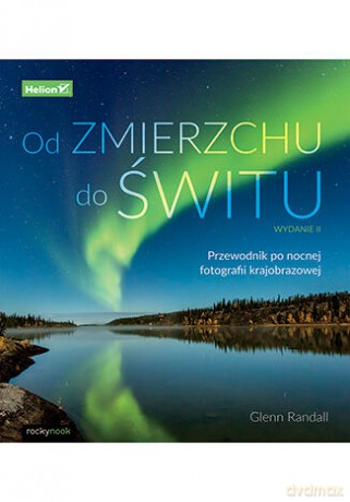 Od zmierzchu do świtu. Przewodnik po nocnej fotografii krajobrazowej - Glenn Randall [KSIĄŻKA]