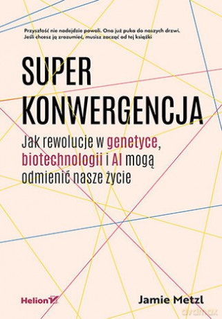 Superkonwergencja. Jak rewolucje w genetyce, biotechnologii i AI mogą odmienić nasze życie - Jamie Metzl [KSIĄŻKA]