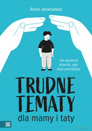 Trudne tematy dla mamy i taty. Jak wspierać dziecko, gdy tego potrzebuje - Anna Jankowska [KSIĄŻKA]