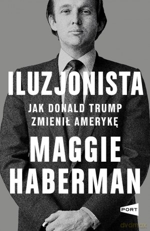 Iluzjonista. Jak Donald Trump zmienił Amerykę - Maggie Haberman [KSIĄŻKA]