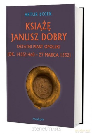 Książę Janusz Dobry ostatni Piast opolski - Artur Łojek [KSIĄŻKA]