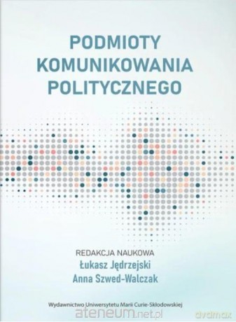 Podmioty komunikowania politycznego - red. Łukasz Jędrzejski, Anna Szwed-Walczak [KSIĄŻKA]