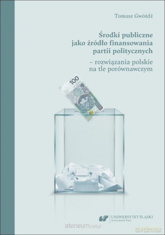 Środki publiczne jako źródło finansowania partii.. - Tomasz Gwóźdź [KSIĄŻKA]